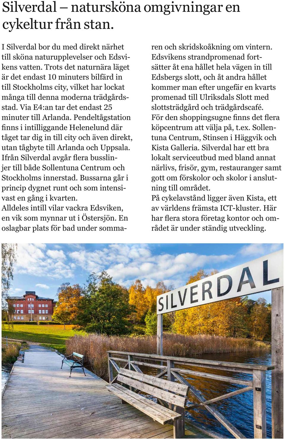 Pendeltågstation finns i intilliggande Helenelund där tåget tar dig in till city och även direkt, utan tågbyte till Arlanda och Uppsala.