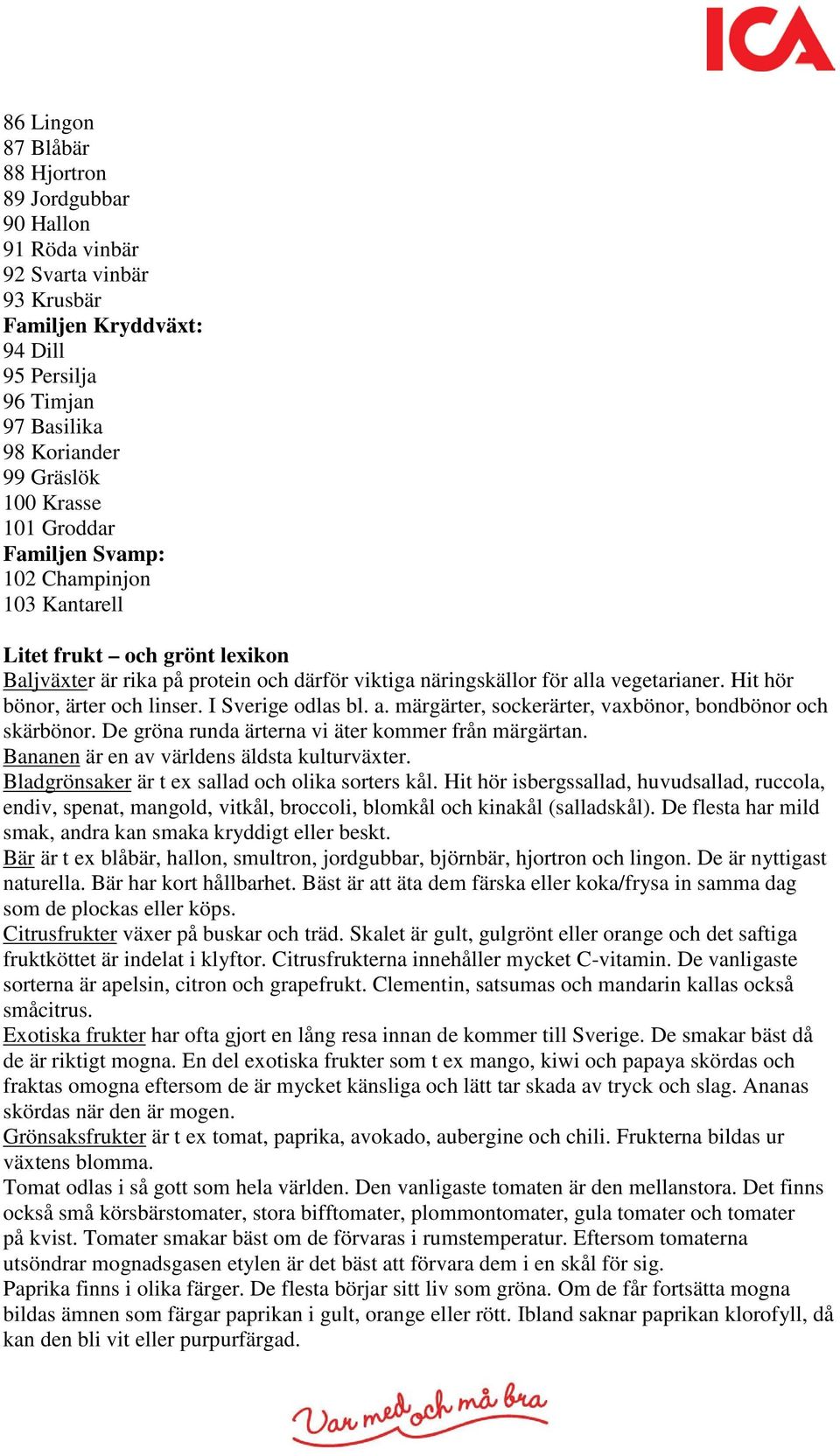 Hit hör bönor, ärter och linser. I Sverige odlas bl. a. märgärter, sockerärter, vaxbönor, bondbönor och skärbönor. De gröna runda ärterna vi äter kommer från märgärtan.