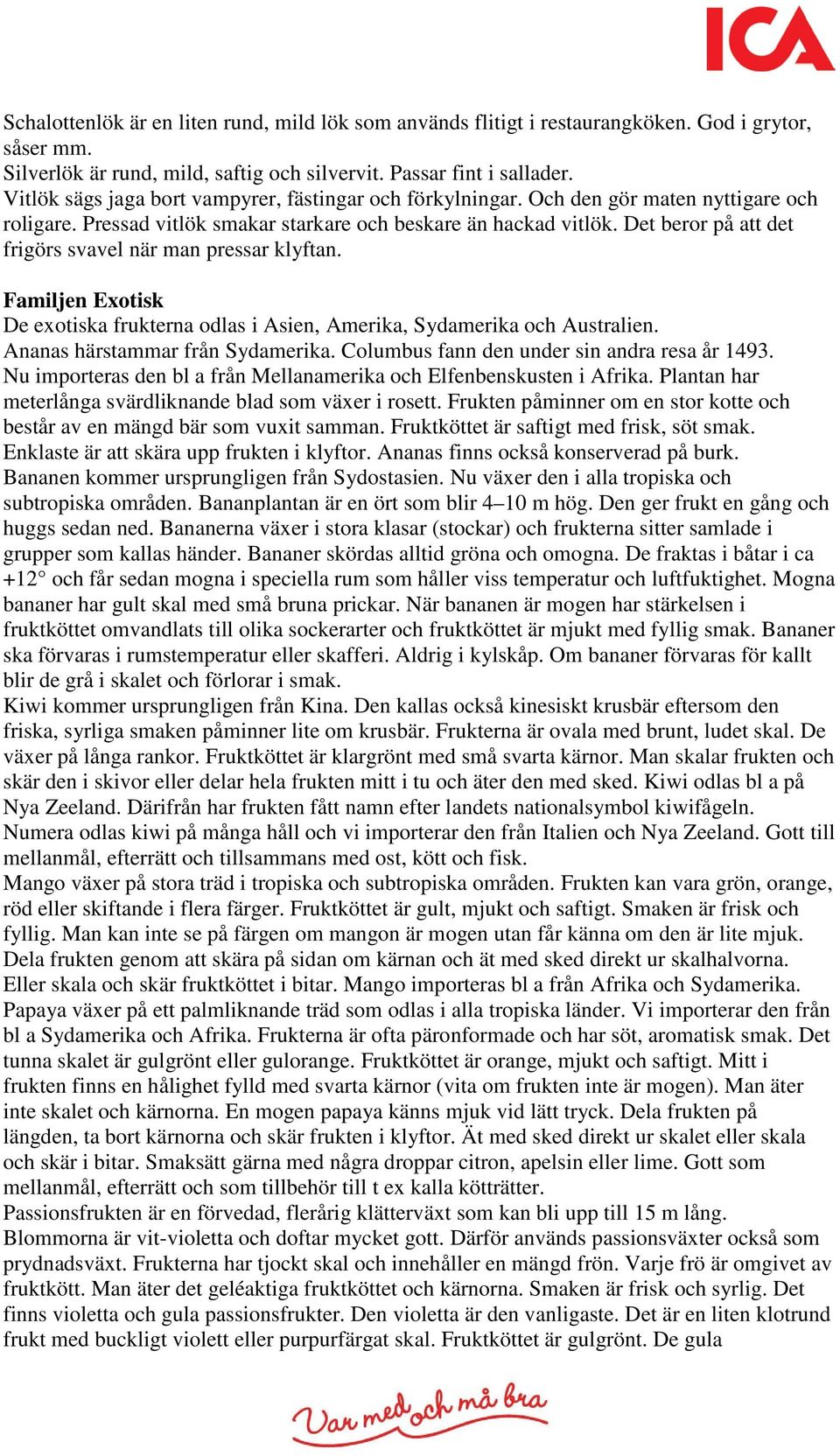 Det beror på att det frigörs svavel när man pressar klyftan. Familjen Exotisk De exotiska frukterna odlas i Asien, Amerika, Sydamerika och Australien. Ananas härstammar från Sydamerika.