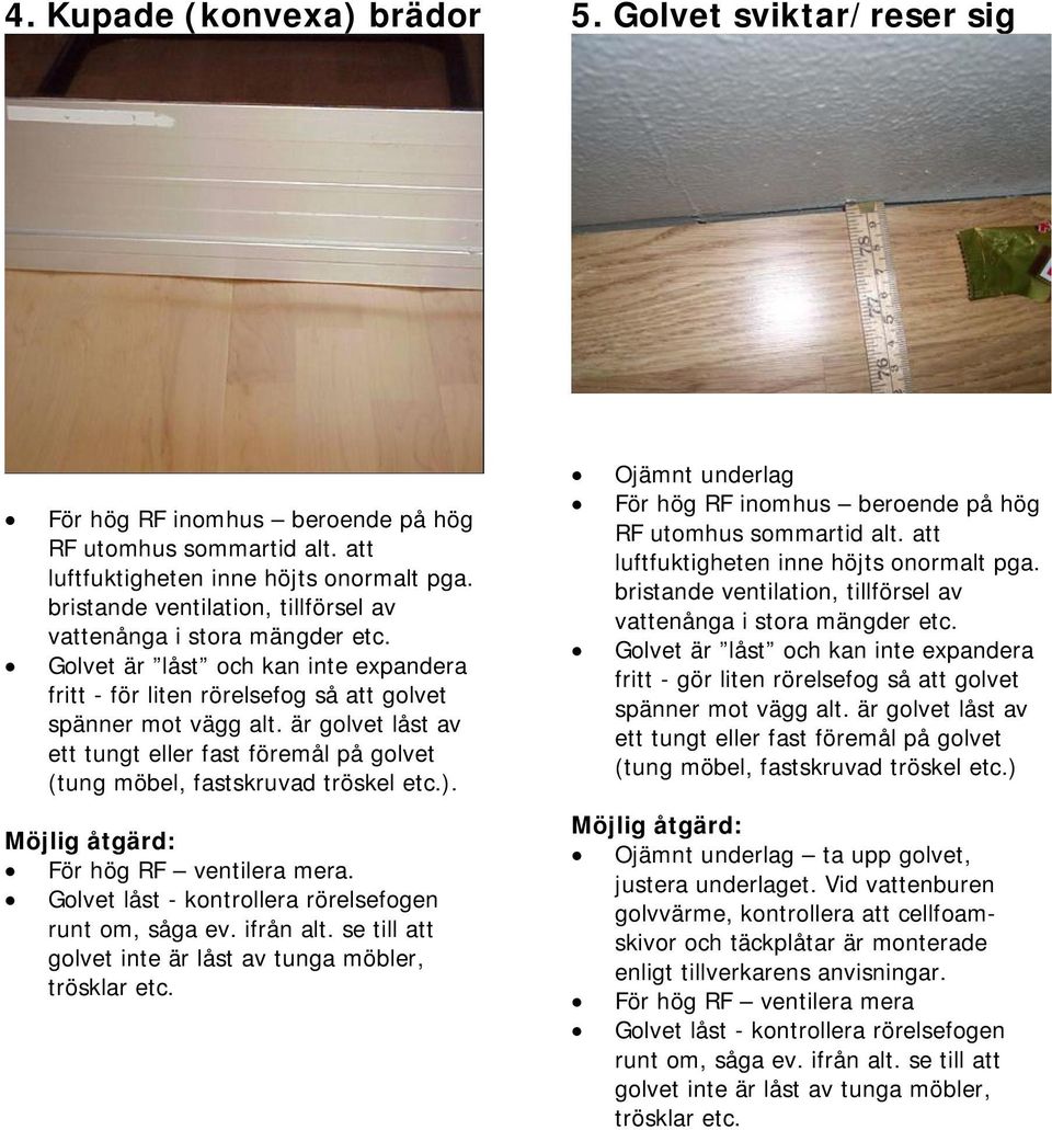 är golvet låst av ett tungt eller fast föremål på golvet (tung möbel, fastskruvad tröskel etc.). För hög RF ventilera mera. Golvet låst - kontrollera rörelsefogen runt om, såga ev. ifrån alt.