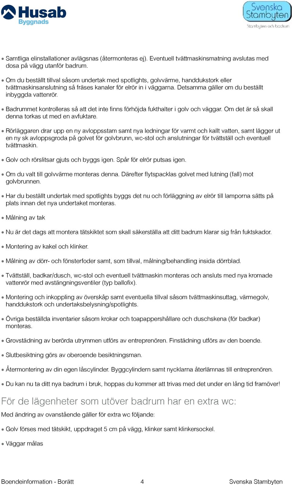 Badrummet kontrolleras så att det inte finns förhöjda fukthalter i golv och väggar. Om det är så skall denna torkas ut med en avfuktare.