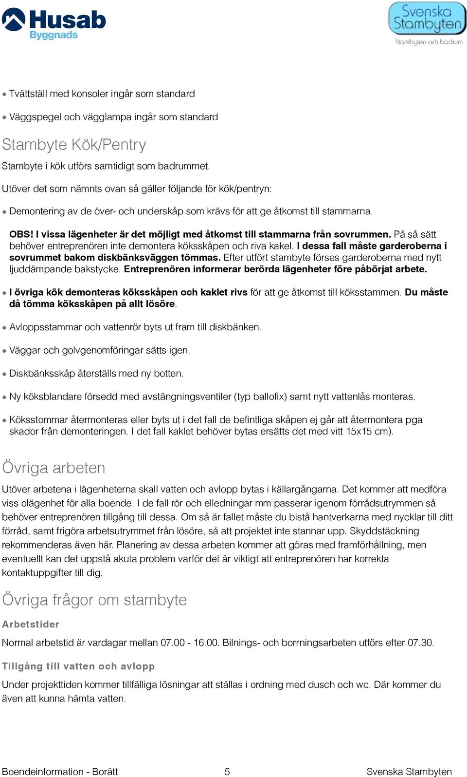 I vissa lägenheter är det möjligt med åtkomst till stammarna från sovrummen. På så sätt behöver entreprenören inte demontera köksskåpen och riva kakel.