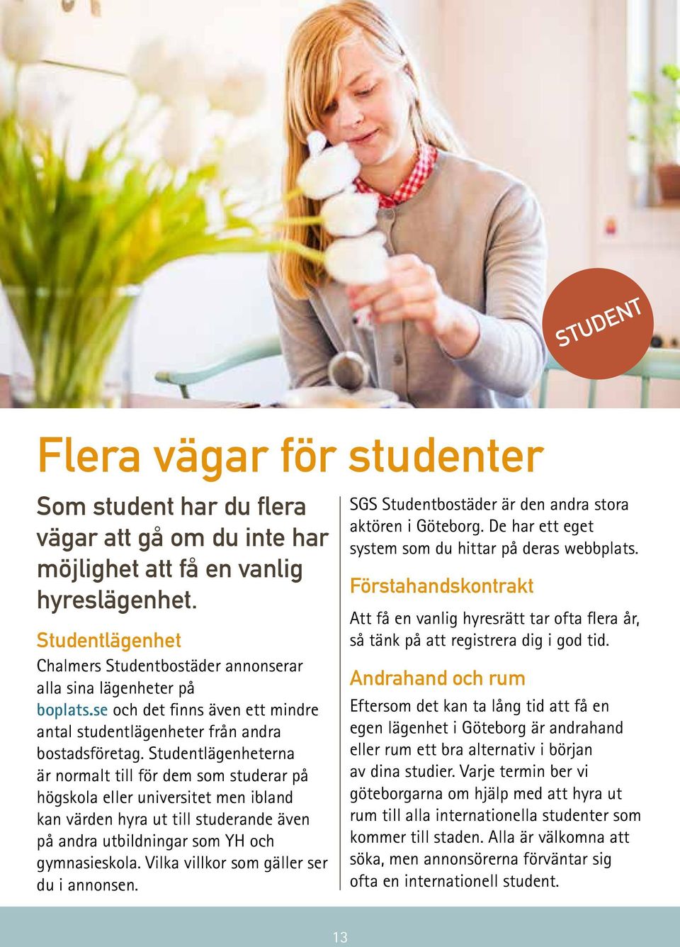 Studentlägenheterna är normalt till för dem som studerar på högskola eller universitet men ibland kan värden hyra ut till studerande även på andra utbildningar som YH och gymnasieskola.