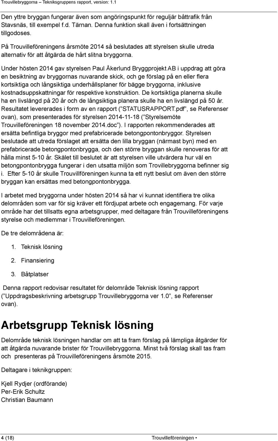 Under hösten 2014 gav styrelsen Paul Åkerlund Bryggprojekt AB i uppdrag att göra en besiktning av bryggornas nuvarande skick, och ge förslag på en eller flera kortsiktiga och långsiktiga