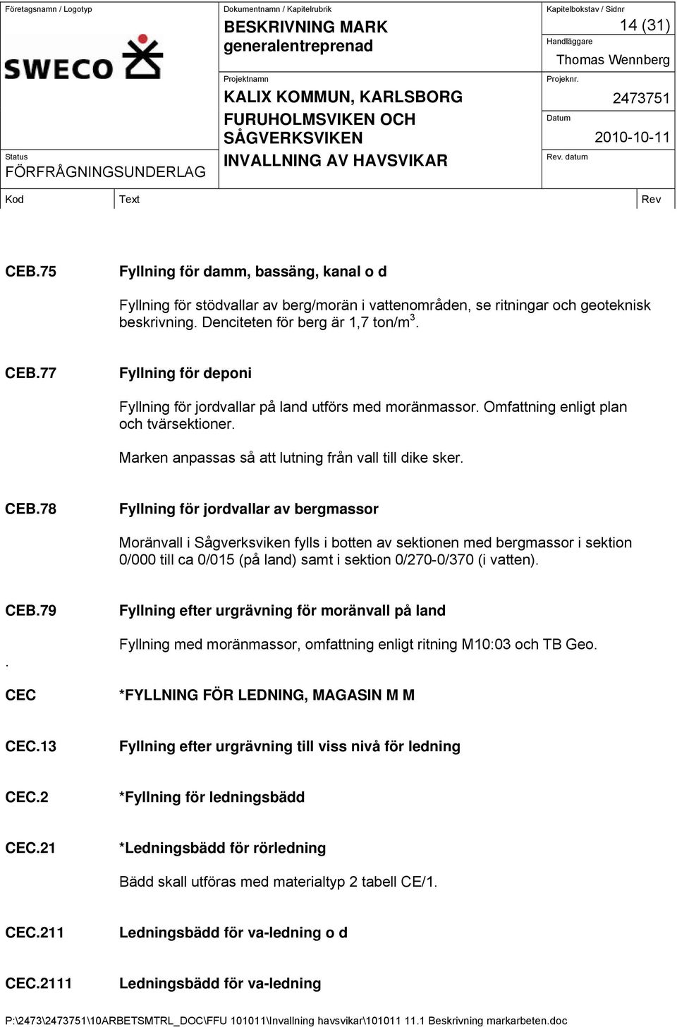 78 Fyllning för jordvallar av bergmassor Moränvall i Sågverksviken fylls i botten av sektionen med bergmassor i sektion 0/000 till ca 0/015 (på land) samt i sektion 0/270-0/370 (i vatten). CEB.79.
