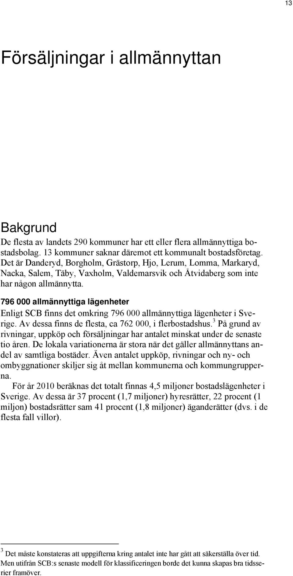 796 000 allmännyttiga lägenheter Enligt SCB finns det omkring 796 000 allmännyttiga lägenheter i Sverige. Av dessa finns de flesta, ca 762 000, i flerbostadshus.