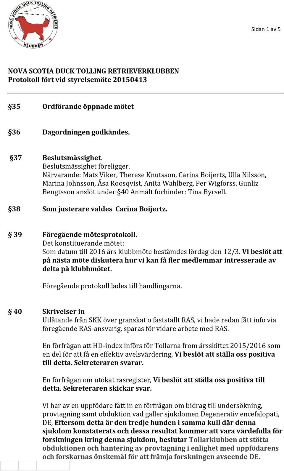 38 Som justerare valdes Carina Boijertz. 39 Föregående mötesprotokoll. Det konstituerande mötet: Som datum till 2016 års klubbmöte bestämdes lördag den 12/3.