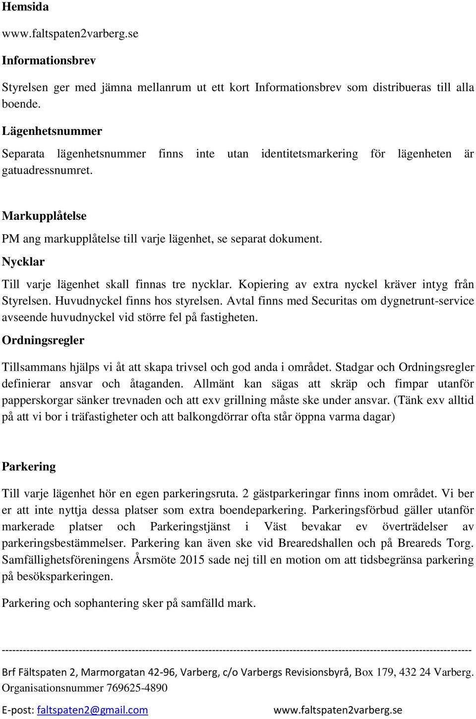 Nycklar Till varje lägenhet skall finnas tre nycklar. Kopiering av extra nyckel kräver intyg från Styrelsen. Huvudnyckel finns hos styrelsen.
