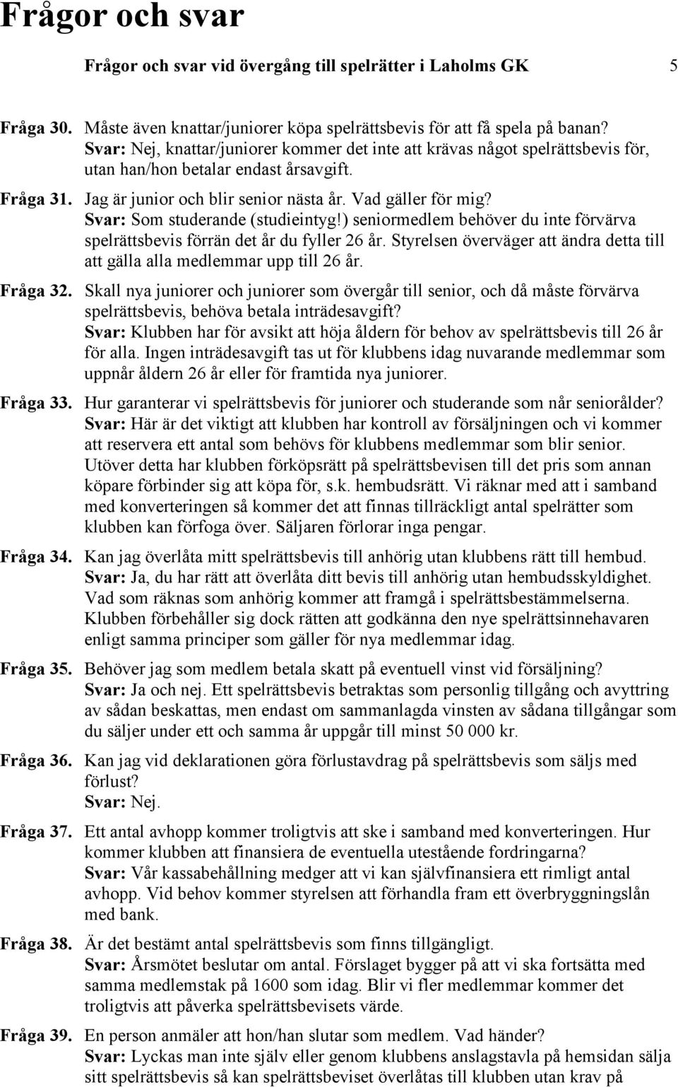 Svar: Som studerande (studieintyg!) seniormedlem behöver du inte förvärva spelrättsbevis förrän det år du fyller 26 år.