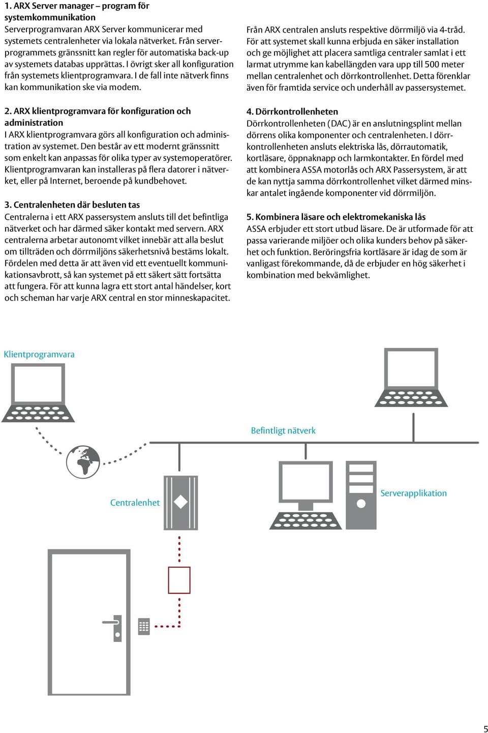 I de fall inte nätverk finns kan kommunikation ske via modem. 2.