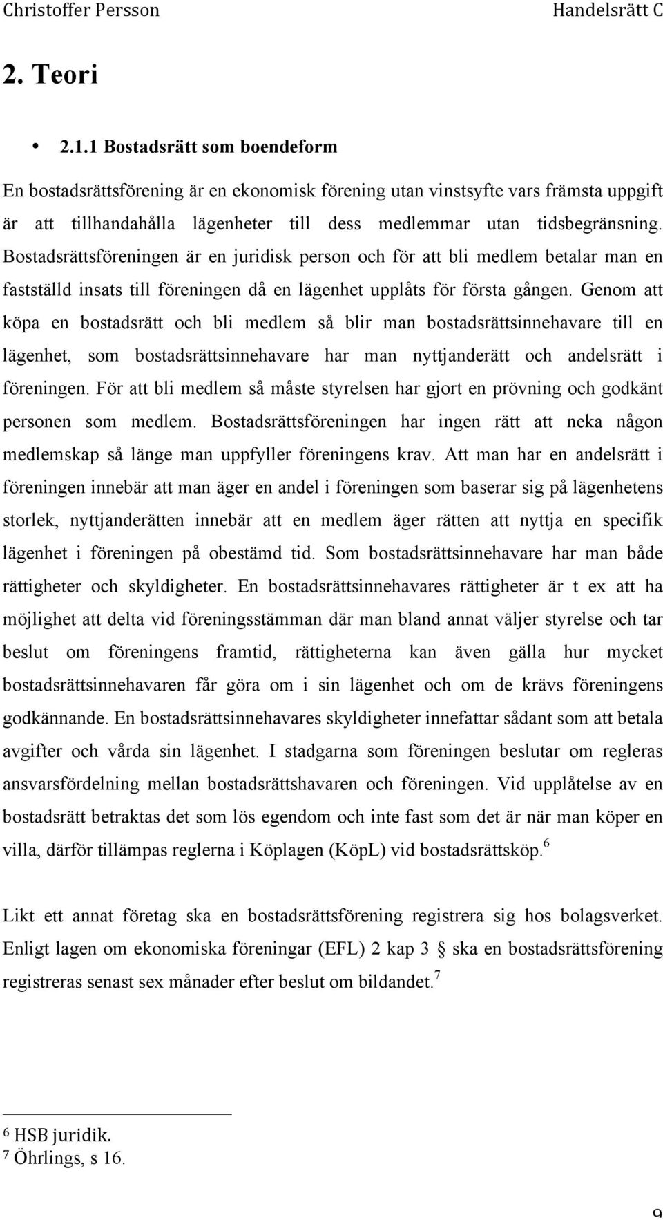 Bostadsrättsföreningen är en juridisk person och för att bli medlem betalar man en fastställd insats till föreningen då en lägenhet upplåts för första gången.