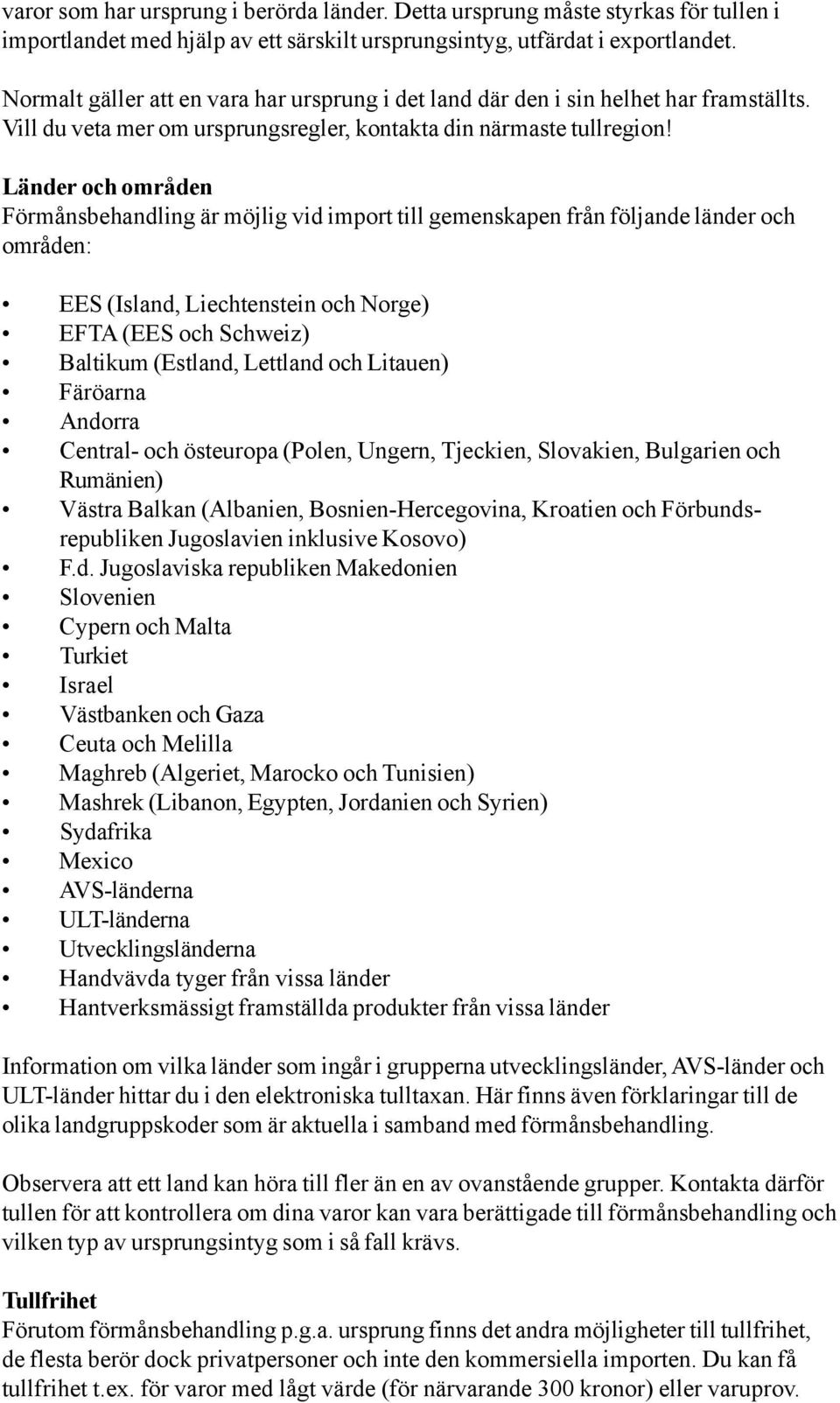 Länder och områden Förmånsbehandling är möjlig vid import till gemenskapen från följande länder och områden: EES (Island, Liechtenstein och Norge) EFTA (EES och Schweiz) Baltikum (Estland, Lettland