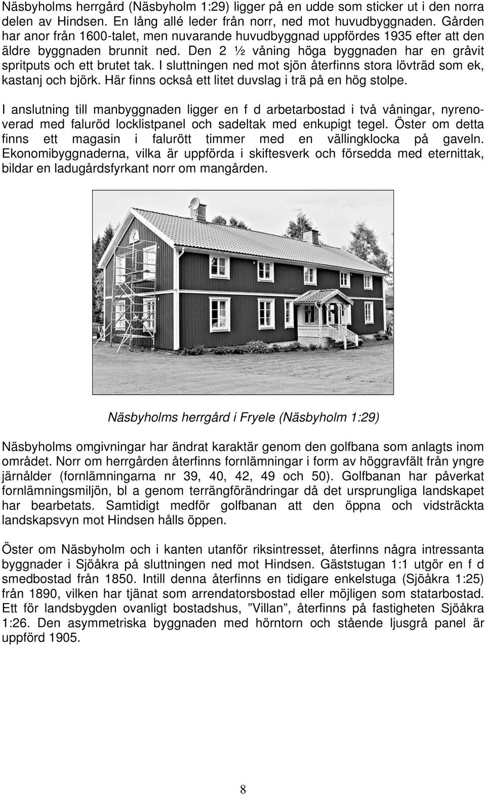 I sluttningen ned mot sjön återfinns stora lövträd som ek, kastanj och björk. Här finns också ett litet duvslag i trä på en hög stolpe.