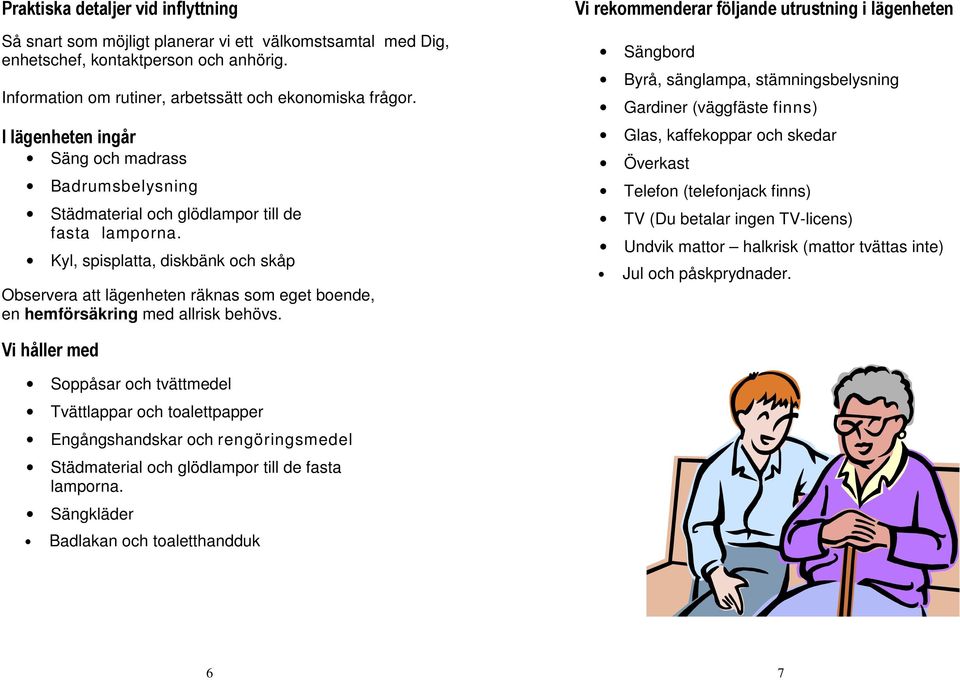 Kyl, spisplatta, diskbänk och skåp Observera att lägenheten räknas som eget boende, en hemförsäkring med allrisk behövs.