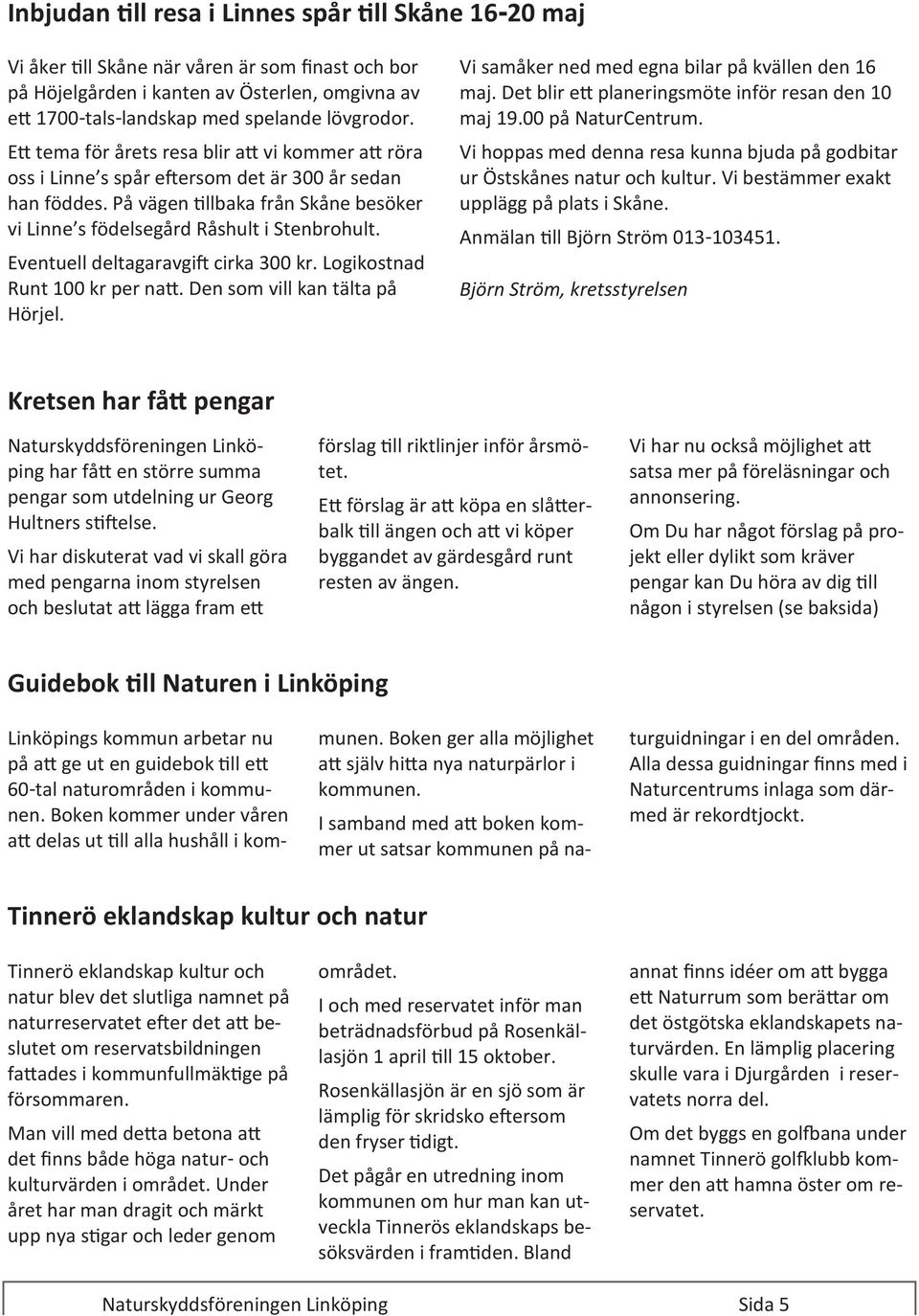 Eventuell deltagaravgift cirka 300 kr. Logikostnad Runt 100 kr per natt. Den som vill kan tälta på Hörjel. Vi samåker ned med egna bilar på kvällen den 16 maj.