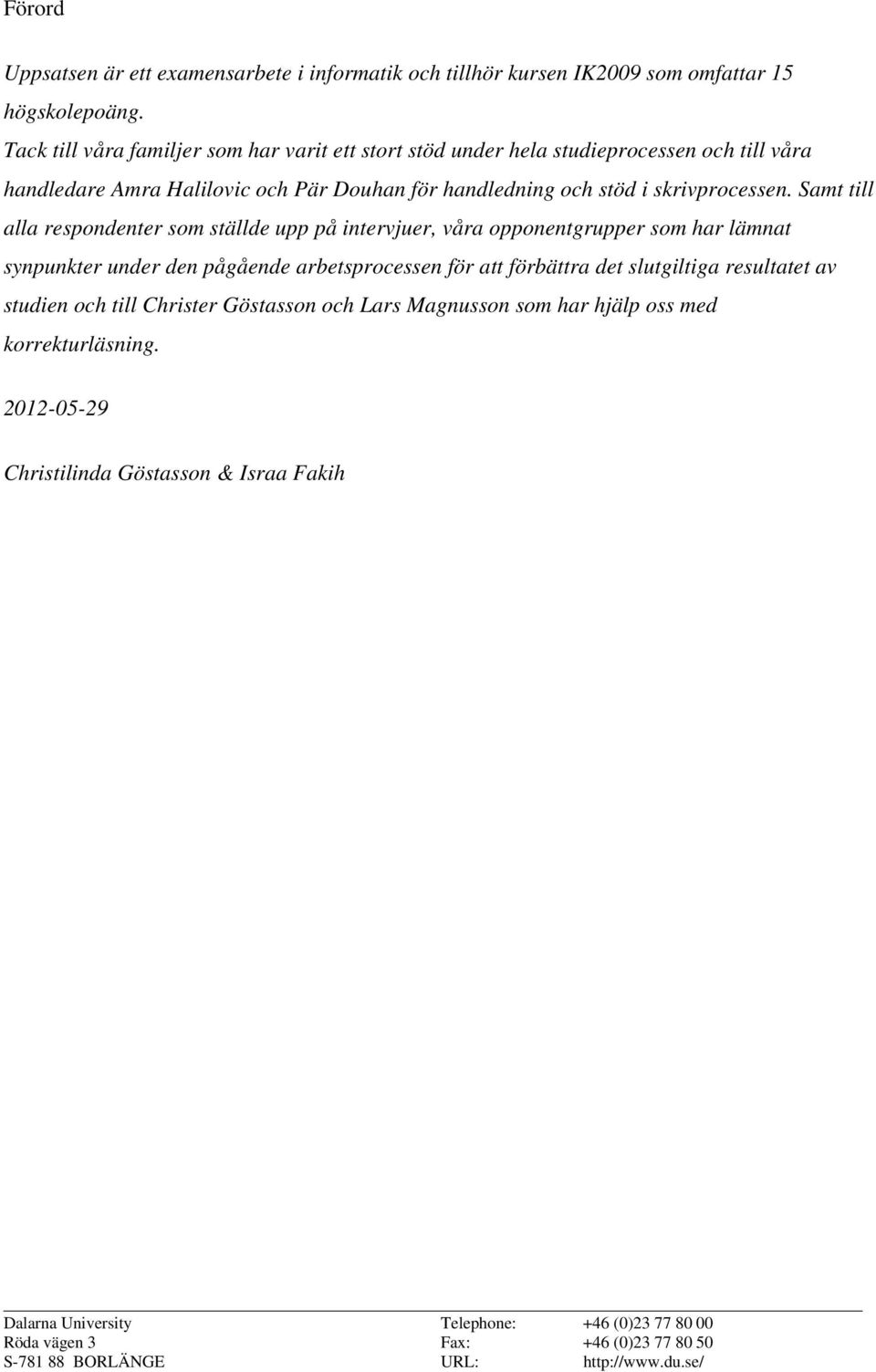 Samt till alla respondenter som ställde upp på intervjuer, våra opponentgrupper som har lämnat synpunkter under den pågående arbetsprocessen för att förbättra det slutgiltiga