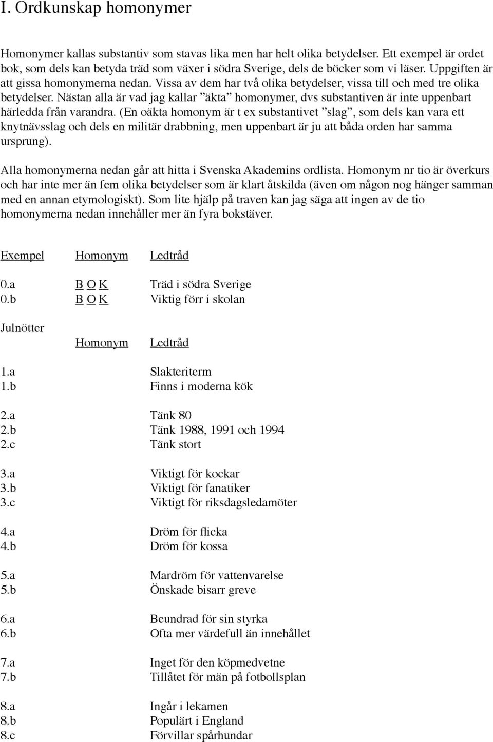 Vissa av dem har två olika betydelser, vissa till och med tre olika betydelser. Nästan alla är vad jag kallar äkta homonymer, dvs substantiven är inte uppenbart härledda från varandra.