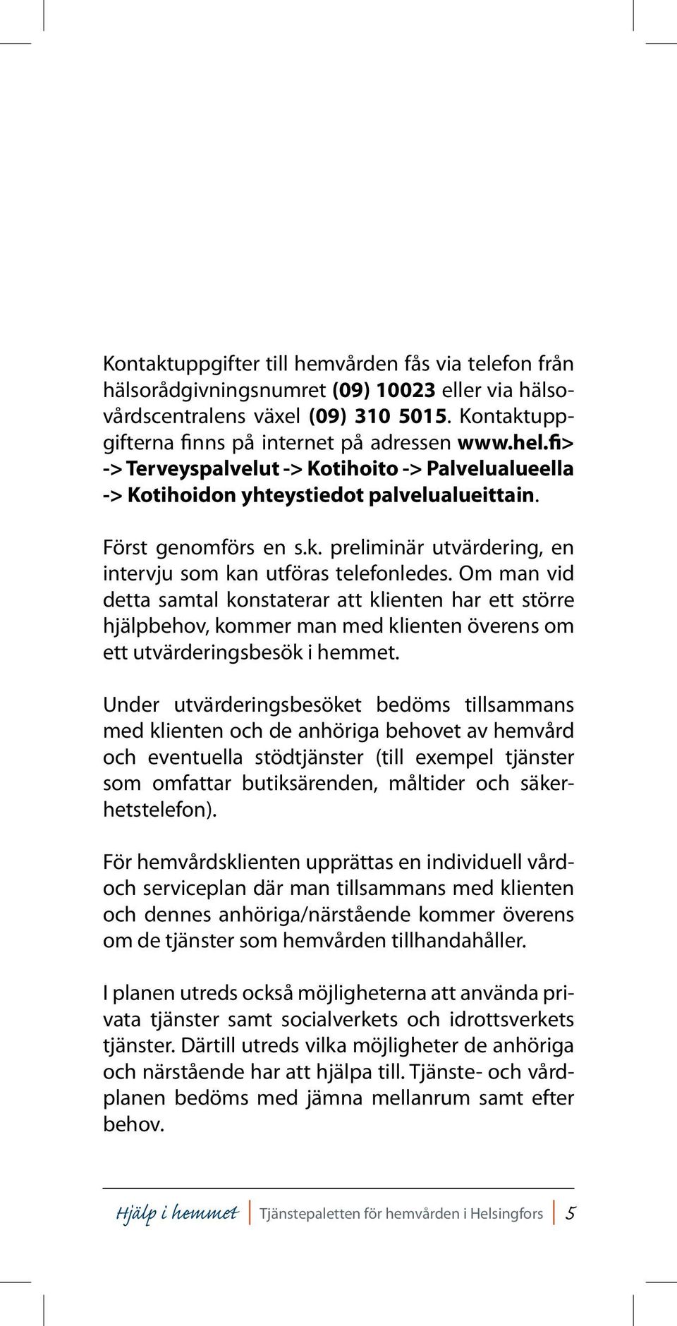 Om man vid detta samtal konstaterar att klienten har ett större hjälpbehov, kommer man med klienten överens om ett utvärderingsbesök i hemmet.
