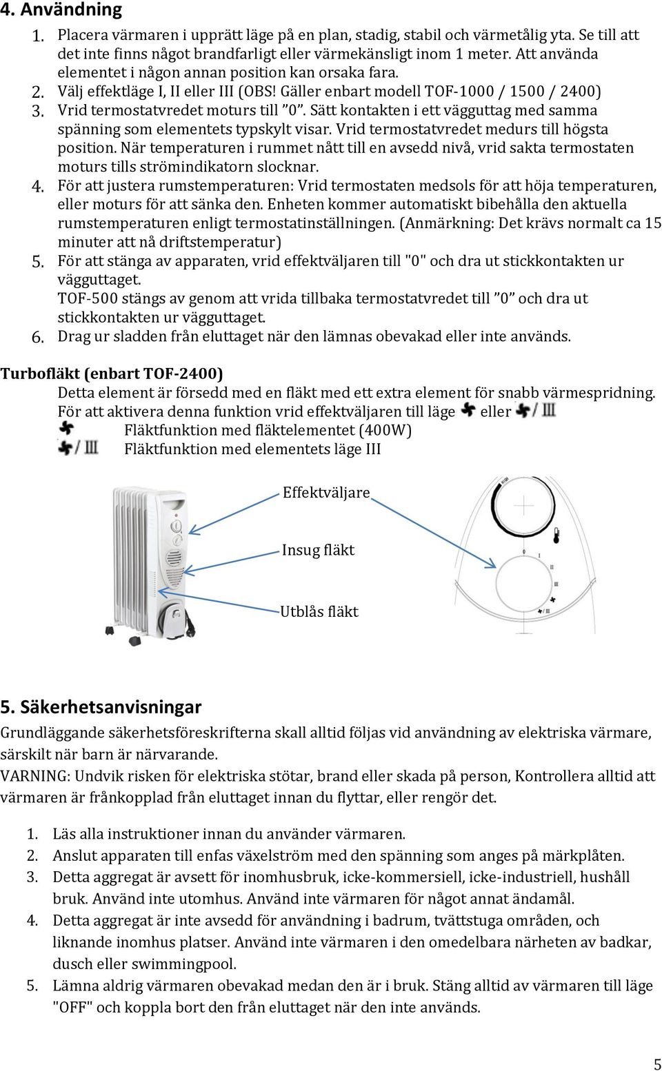 Sätt kontakten i ett vägguttag med samma spänning som elementets typskylt visar. Vrid termostatvredet medurs till högsta position.
