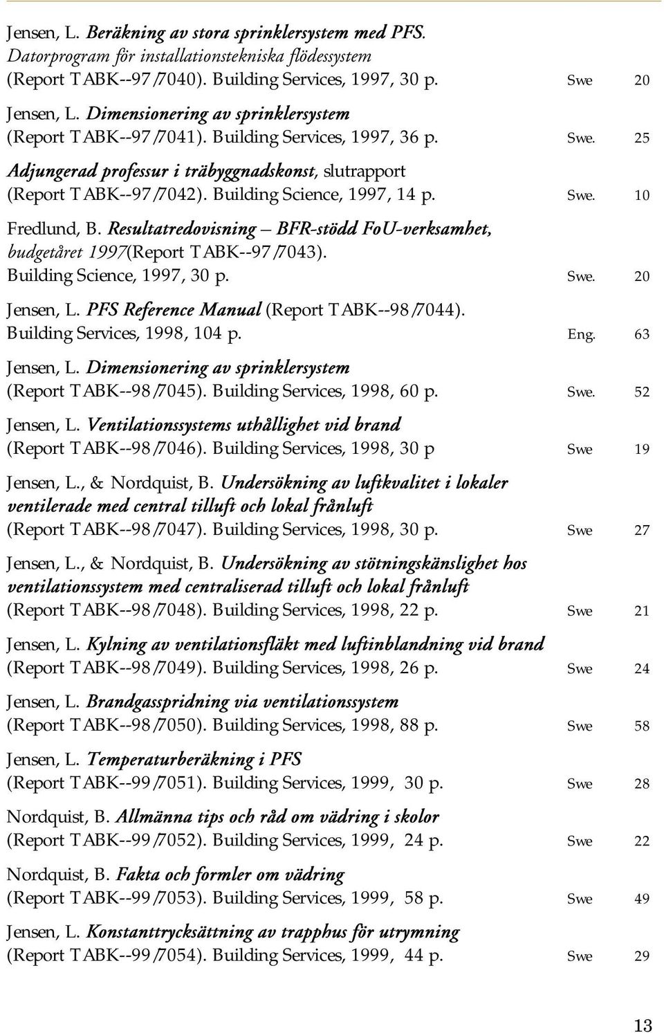 Building Science, 1997, 14 p. Swe. 10 Fredlund, B. Resultatredovisning BFR-stödd FoU-verksamhet, budgetåret 1997(Report TABK--97/7043). Building Science, 1997, 30 p. Swe. 20 Jensen, L.