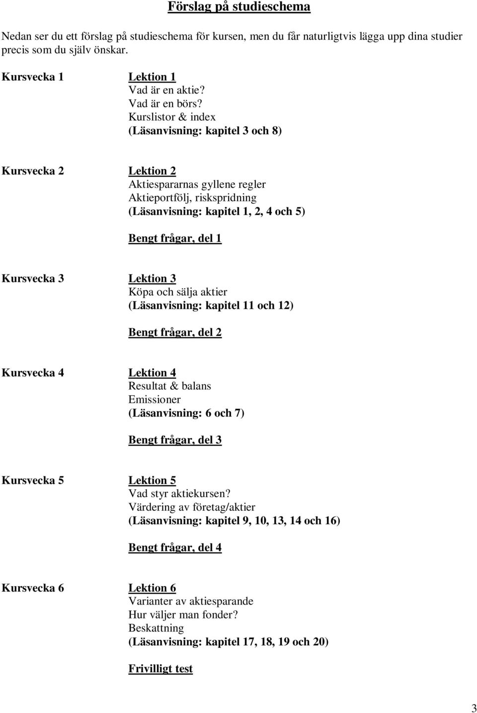 Köpa och sälja aktier (Läsanvisning: kapitel 11 och 12) Bengt frågar, del 2 Kursvecka 4 4 Resultat & balans Emissioner (Läsanvisning: 6 och 7) Bengt frågar, del 3 Kursvecka 5 5 Vad styr aktiekursen?