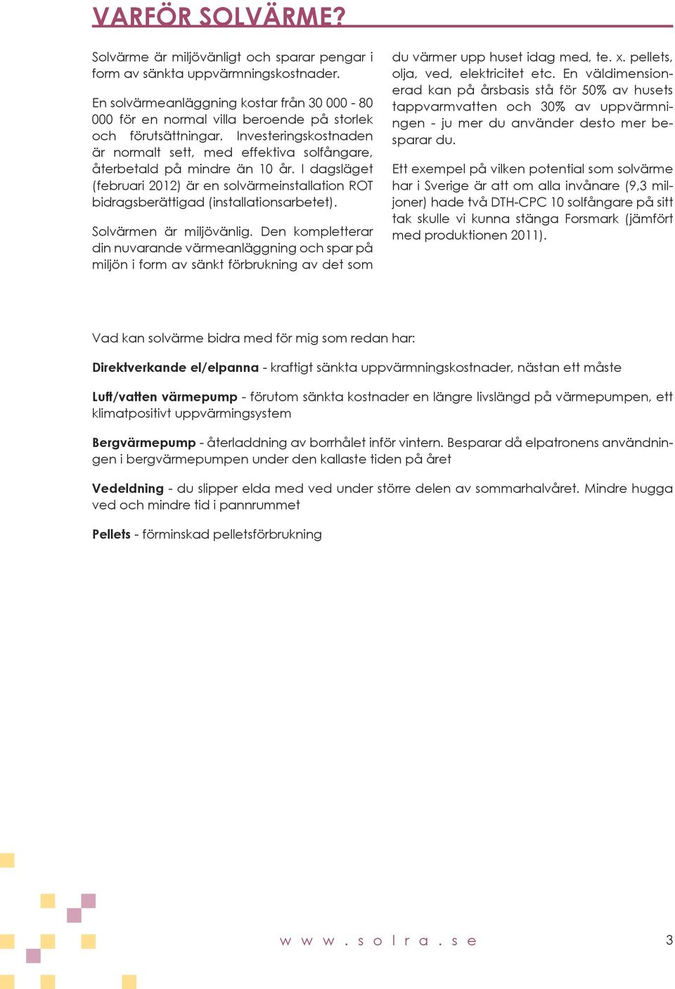 Investeringskostnaden är normalt sett, med effektiva solfångare, återbetald på mindre än 10 år. I dagsläget (februari 2012) är en solvärmeinstallation ROT bidragsberättigad (installationsarbetet).