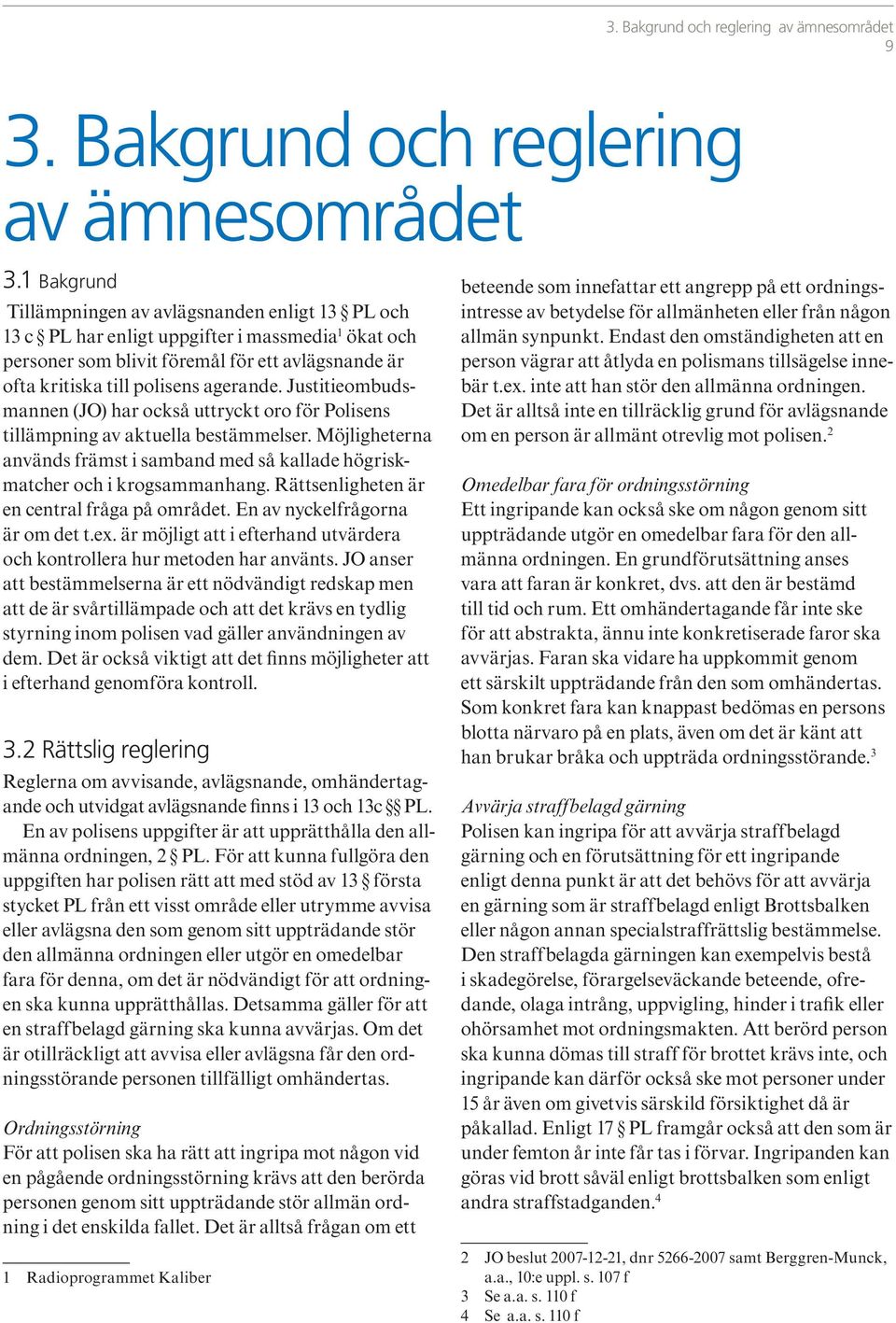 Justitieombudsmannen (JO) har också uttryckt oro för Polisens tillämpning av aktuella bestämmelser. Möjligheterna används främst i samband med så kallade högriskmatcher och i krogsammanhang.
