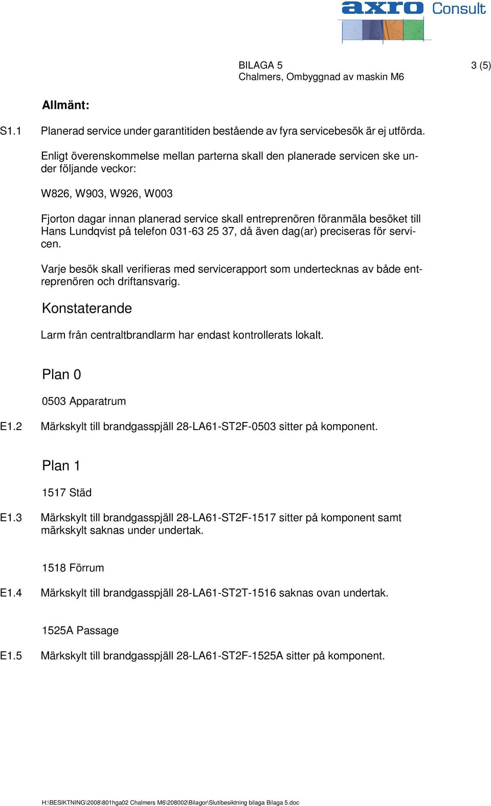 Hans Lundqvist på telefon 031-63 25 37, då även dag(ar) preciseras för servicen. Varje besök skall verifieras med servicerapport som undertecknas av både entreprenören och driftansvarig.