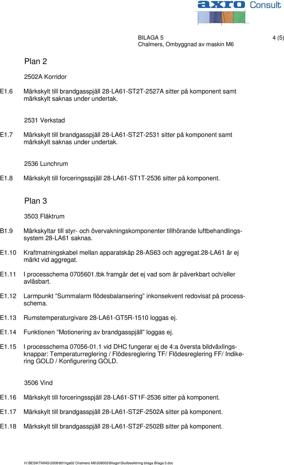 9 Märkskyltar till styr- och övervakningskomponenter tillhörande luftbehandlingssystem 28-LA61 saknas. E1.10 Kraftmatningskabel mellan apparatskåp 28-AS63 och aggregat.