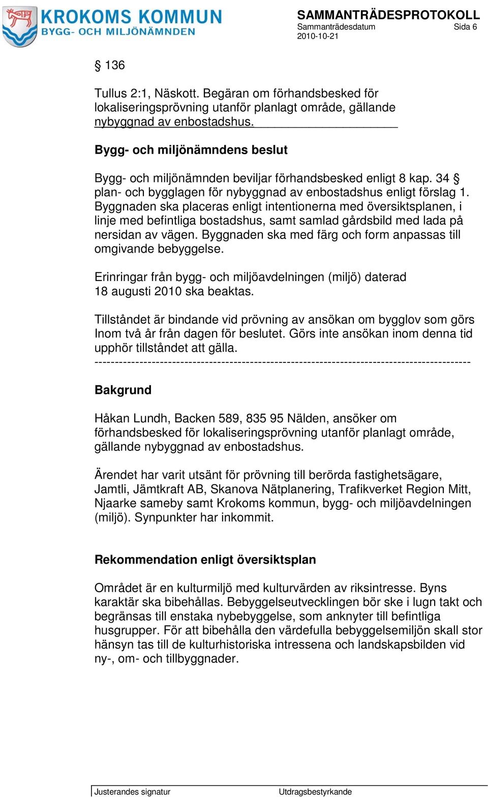 Byggnaden ska placeras enligt intentionerna med översiktsplanen, i linje med befintliga bostadshus, samt samlad gårdsbild med lada på nersidan av vägen.