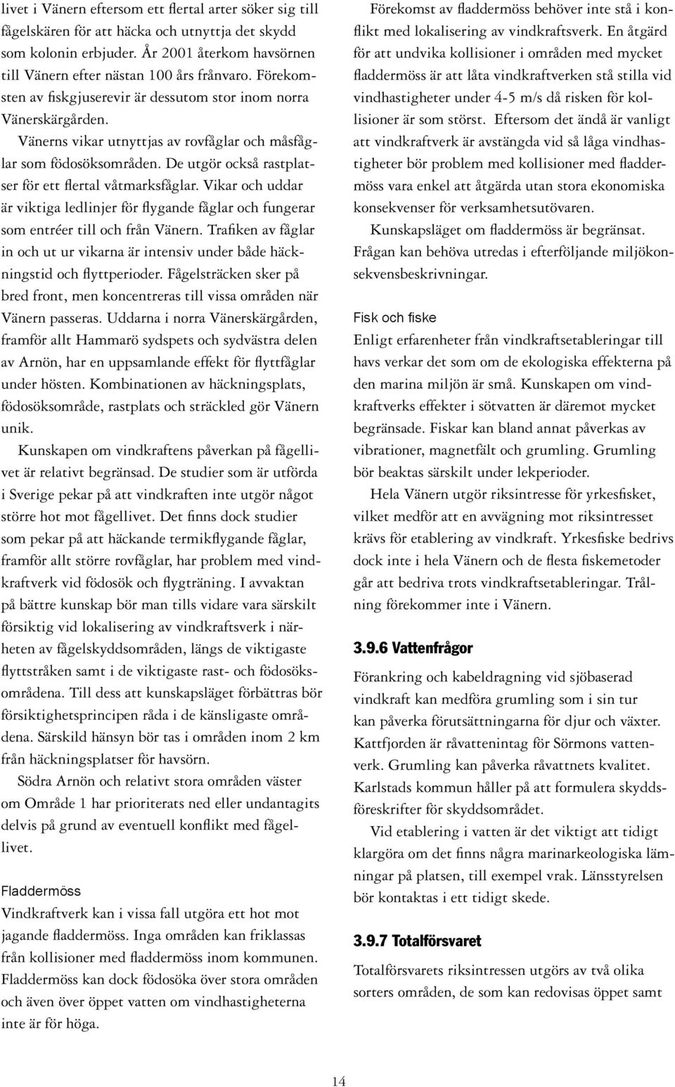 De utgör också rastplatser för ett flertal våtmarksfåglar. Vikar och uddar är viktiga ledlinjer för flygande fåglar och fungerar som entréer till och från Vänern.