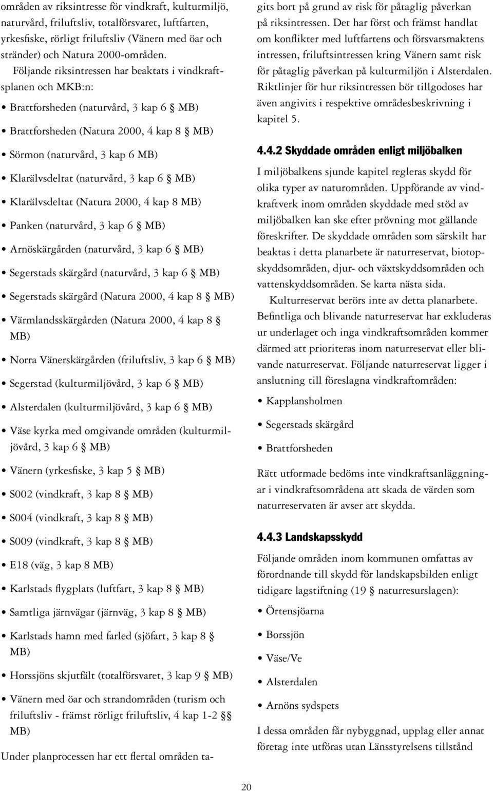 (naturvård, 3 kap 6 MB) Klarälvsdeltat (Natura 2000, 4 kap 8 MB) Panken (naturvård, 3 kap 6 MB) Arnöskärgården (naturvård, 3 kap 6 MB) Segerstads skärgård (naturvård, 3 kap 6 MB) Segerstads skärgård