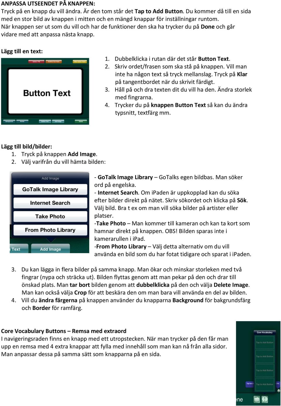 När knappen ser ut som du vill och har de funktioner den ska ha trycker du på Done och går vidare med att anpassa nästa knapp. Lägg till en text: 1. Dubbelklicka i rutan där det står Button Text. 2.