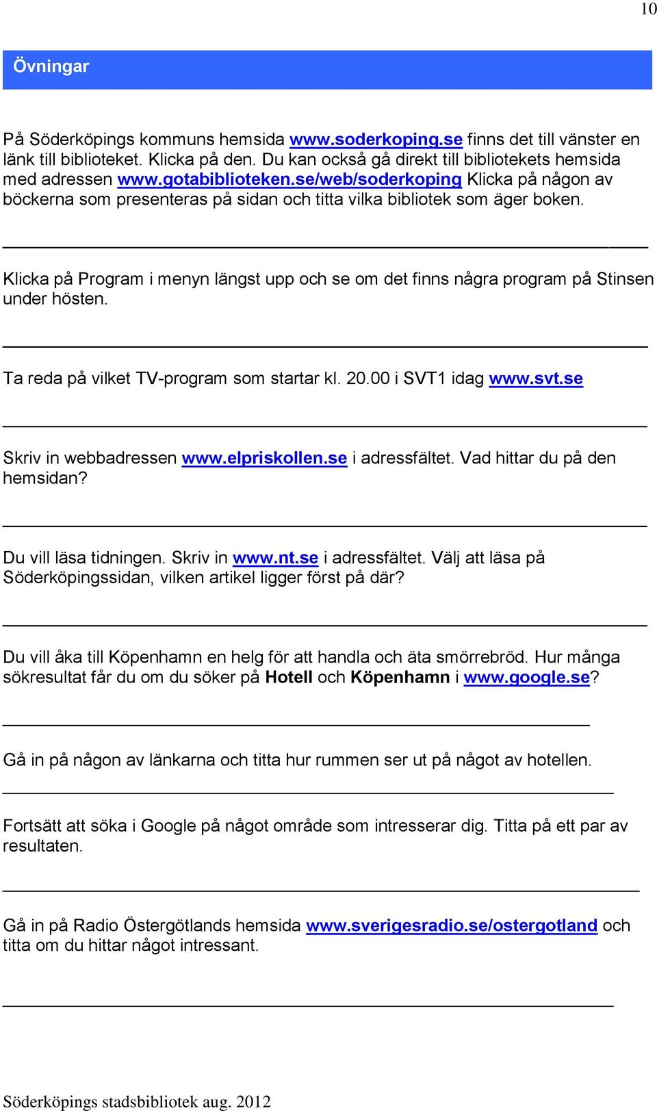 Klicka på Program i menyn längst upp och se om det finns några program på Stinsen under hösten. Ta reda på vilket TV-program som startar kl. 20.00 i SVT1 idag www.svt.se Skriv in webbadressen www.