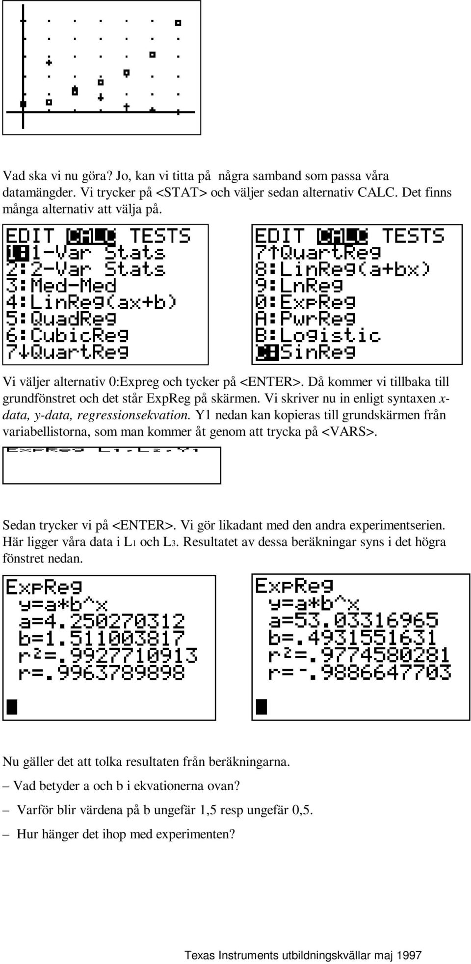 Y1 nedan kan kopieras till grundskärmen från variabellistorna, som man kommer åt genom att trycka på <VARS>. Sedan trycker vi på <ENTER>. Vi gör likadant med den andra experimentserien.