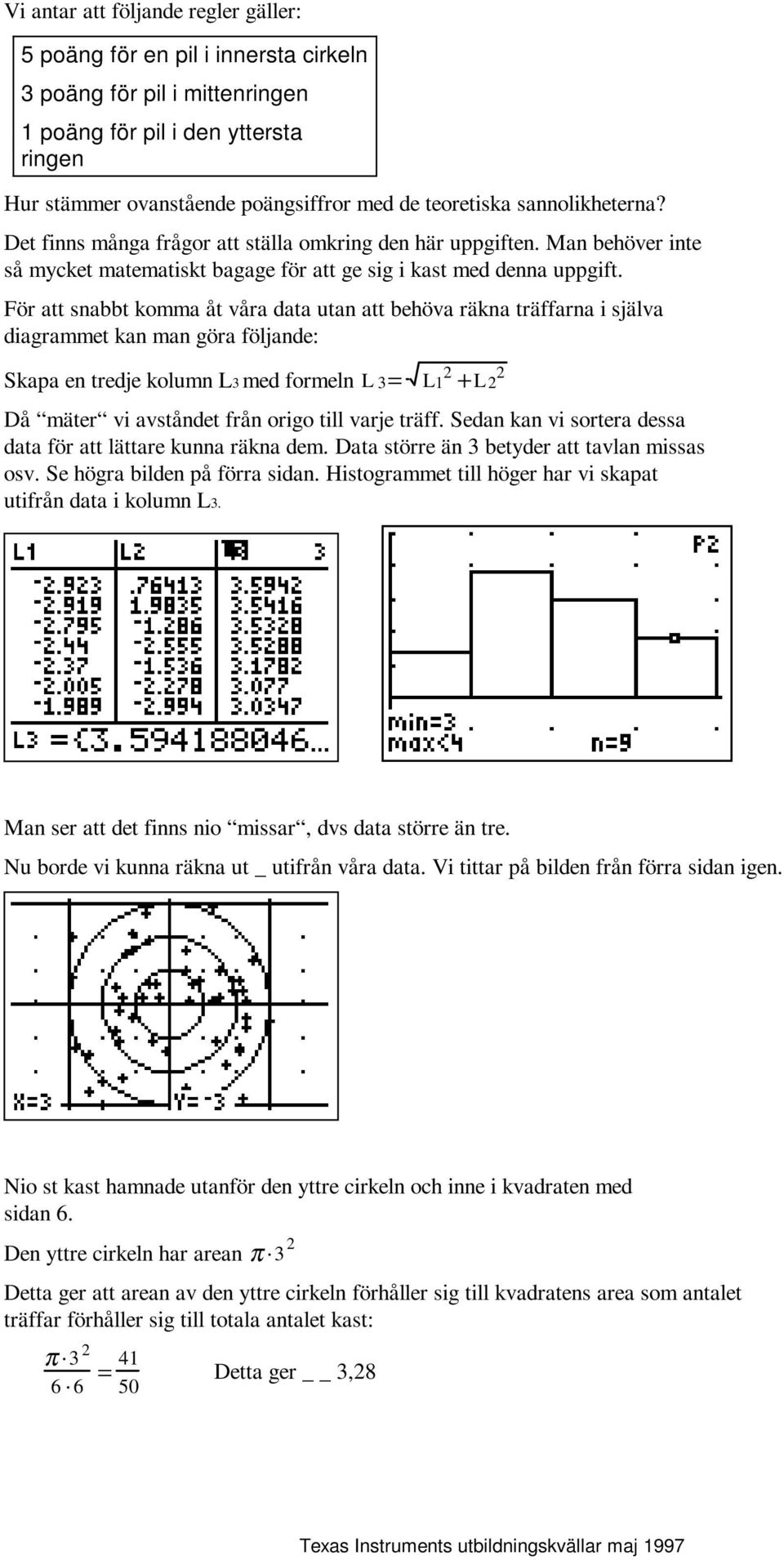För att snabbt komma åt våra data utan att behöva räkna träffarna i själva diagrammet kan man göra följande: Skapa en tredje kolumn L3 med formeln L 3 = L 1 2 + L 2 2 Då mäter vi avståndet från origo