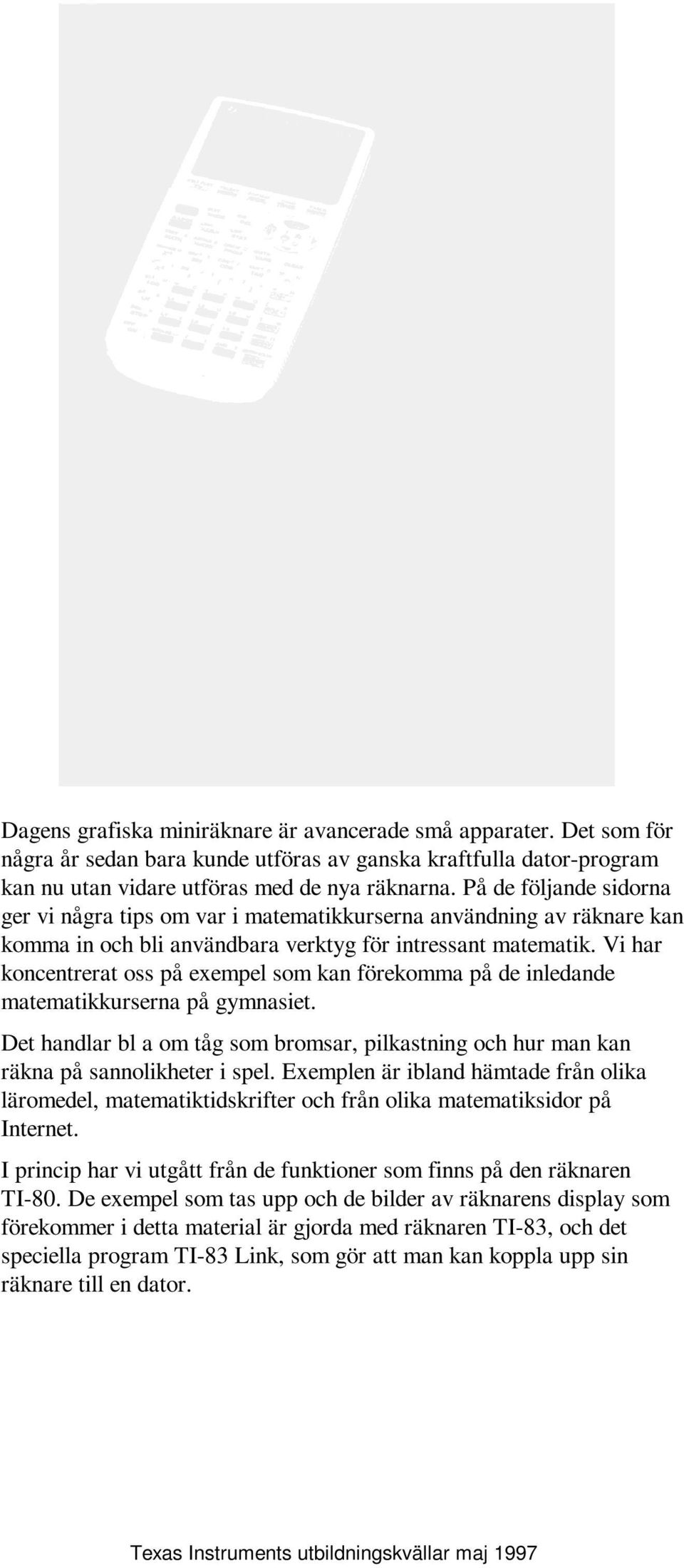 Vi har koncentrerat oss på exempel som kan förekomma på de inledande matematikkurserna på gymnasiet. Det handlar bl a om tåg som bromsar, pilkastning och hur man kan räkna på sannolikheter i spel.