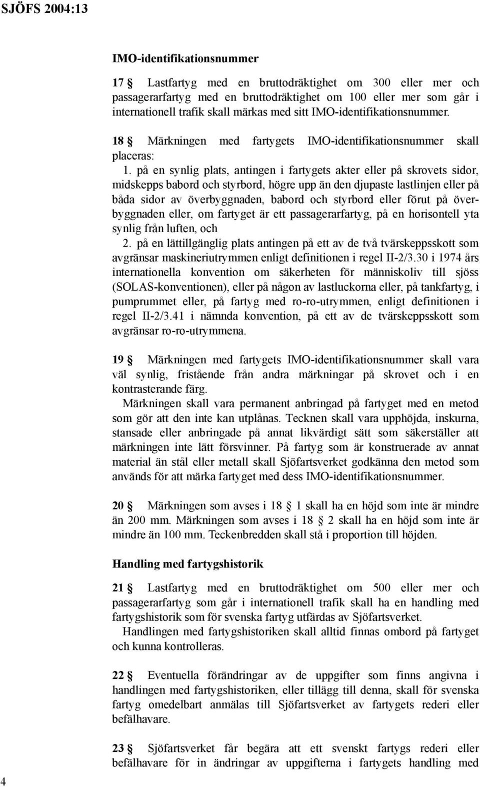 på en synlig plats, antingen i fartygets akter eller på skrovets sidor, midskepps babord och styrbord, högre upp än den djupaste lastlinjen eller på båda sidor av överbyggnaden, babord och styrbord