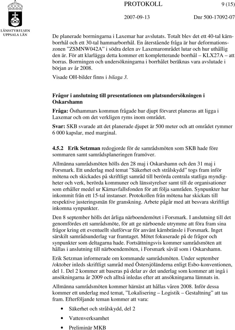 Borrningen och undersökningarna i borrhålet beräknas vara avslutade i början av år 2008. Visade OH-bilder finns i bilaga 3.