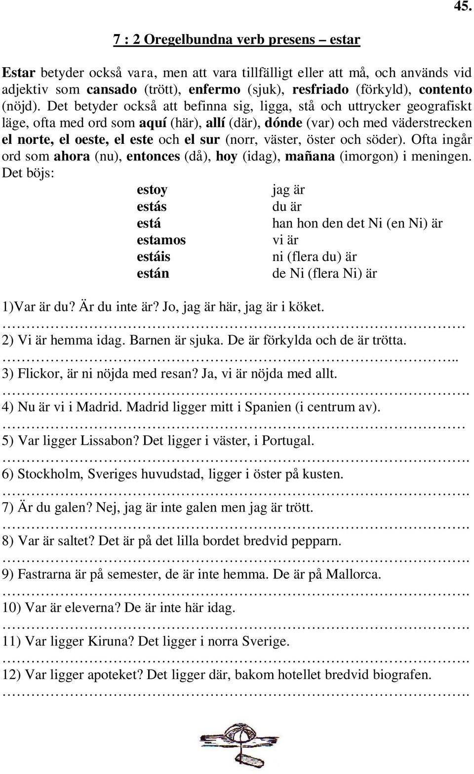 Det betyder också att befinna sig, ligga, stå och uttrycker geografiskt läge, ofta med ord som aquí (här), allí (där), dónde (var) och med väderstrecken el norte, el oeste, el este och el sur (norr,