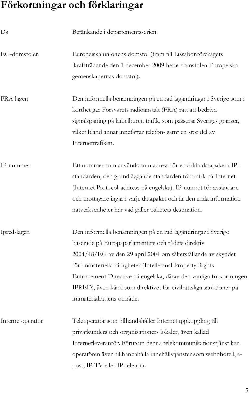 FRA-lagen Den informella benämningen på en rad lagändringar i Sverige som i korthet ger Försvarets radioanstalt (FRA) rätt att bedriva signalspaning på kabelburen trafik, som passerar Sveriges