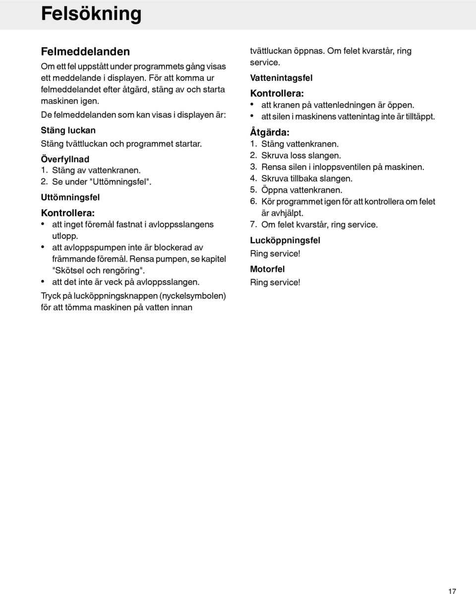 Uttömningsfel Kontrollera: att inget föremål fastnat i avloppsslangens utlopp. att avloppspumpen inte är blockerad av främmande föremål. Rensa pumpen, se kapitel "Skötsel och rengöring".