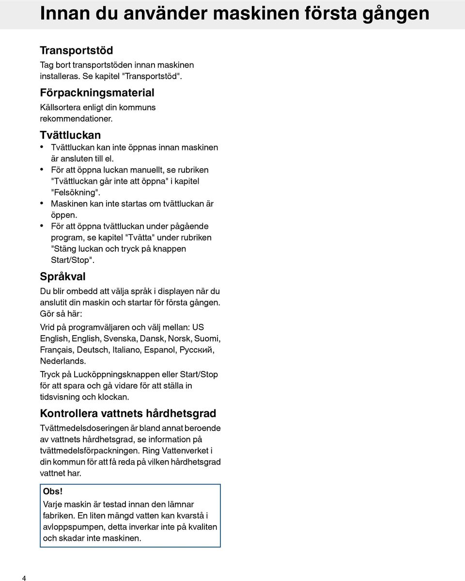 För att öppna luckan manuellt, se rubriken "Tvättluckan går inte att öppna" i kapitel "Felsökning". Maskinen kan inte startas om tvättluckan är öppen.