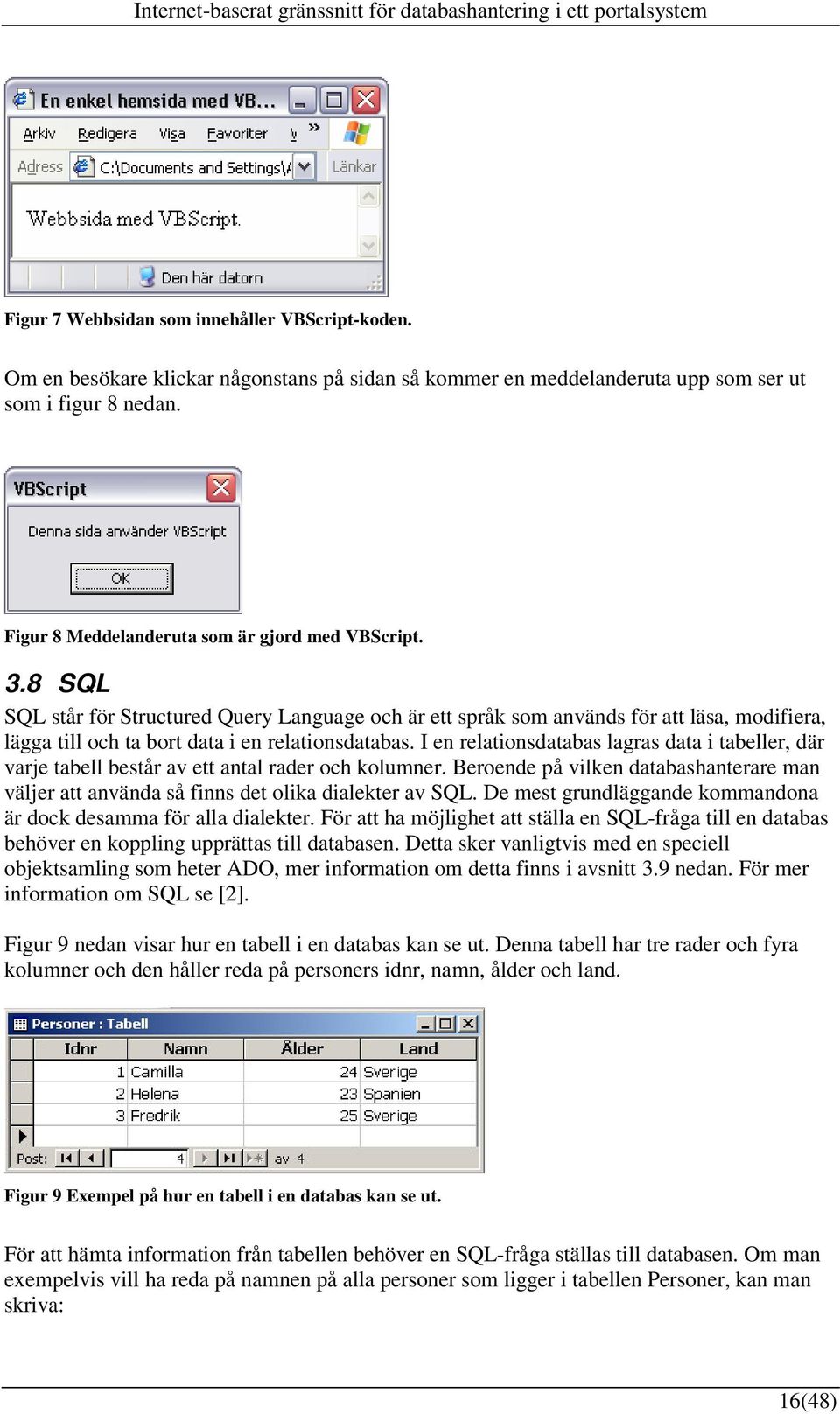 8 SQL SQL står för Structured Query Language och är ett språk som används för att läsa, modifiera, lägga till och ta bort data i en relationsdatabas.