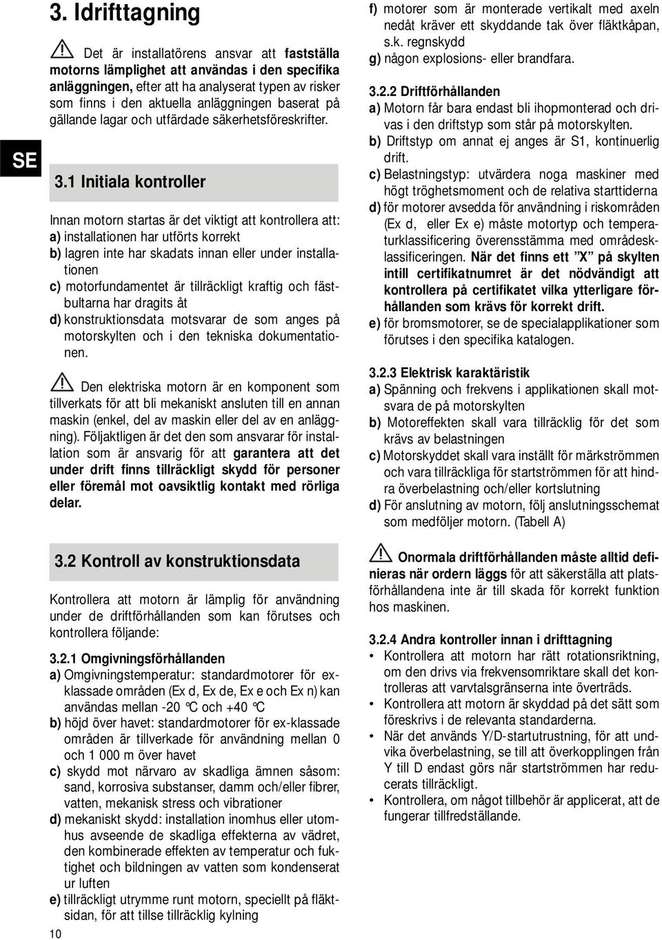 1 Initiala kontroller Innan motorn startas är det viktigt att kontrollera att: a) installationen har utförts korrekt b) lagren inte har skadats innan eller under installationen c) motorfundamentet är