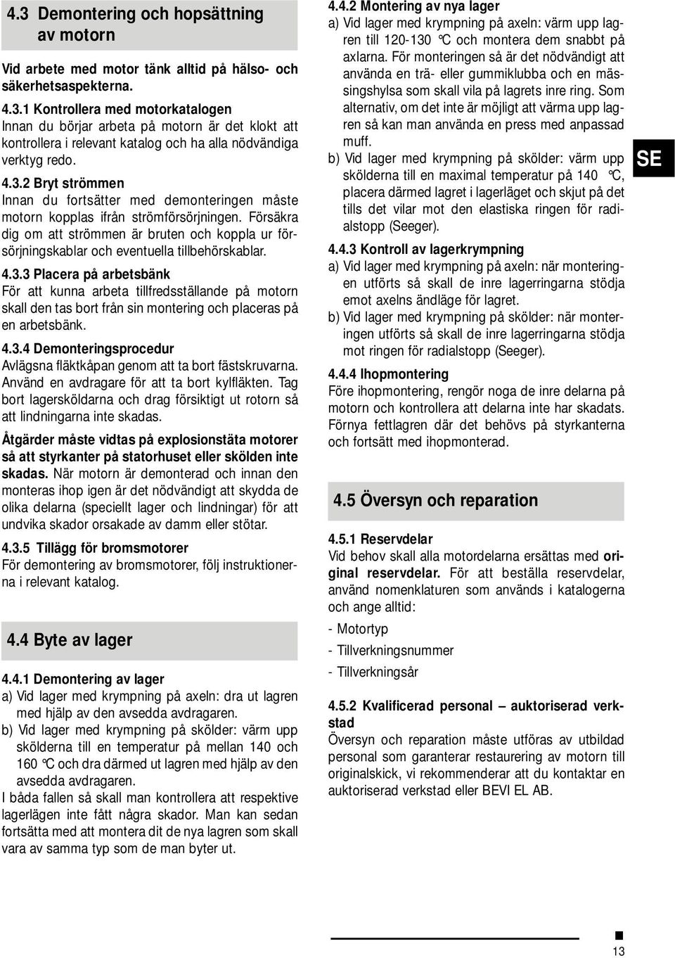 Försäkra dig om att strömmen är bruten och koppla ur försörjningskablar och eventuella tillbehörskablar. 4.3.