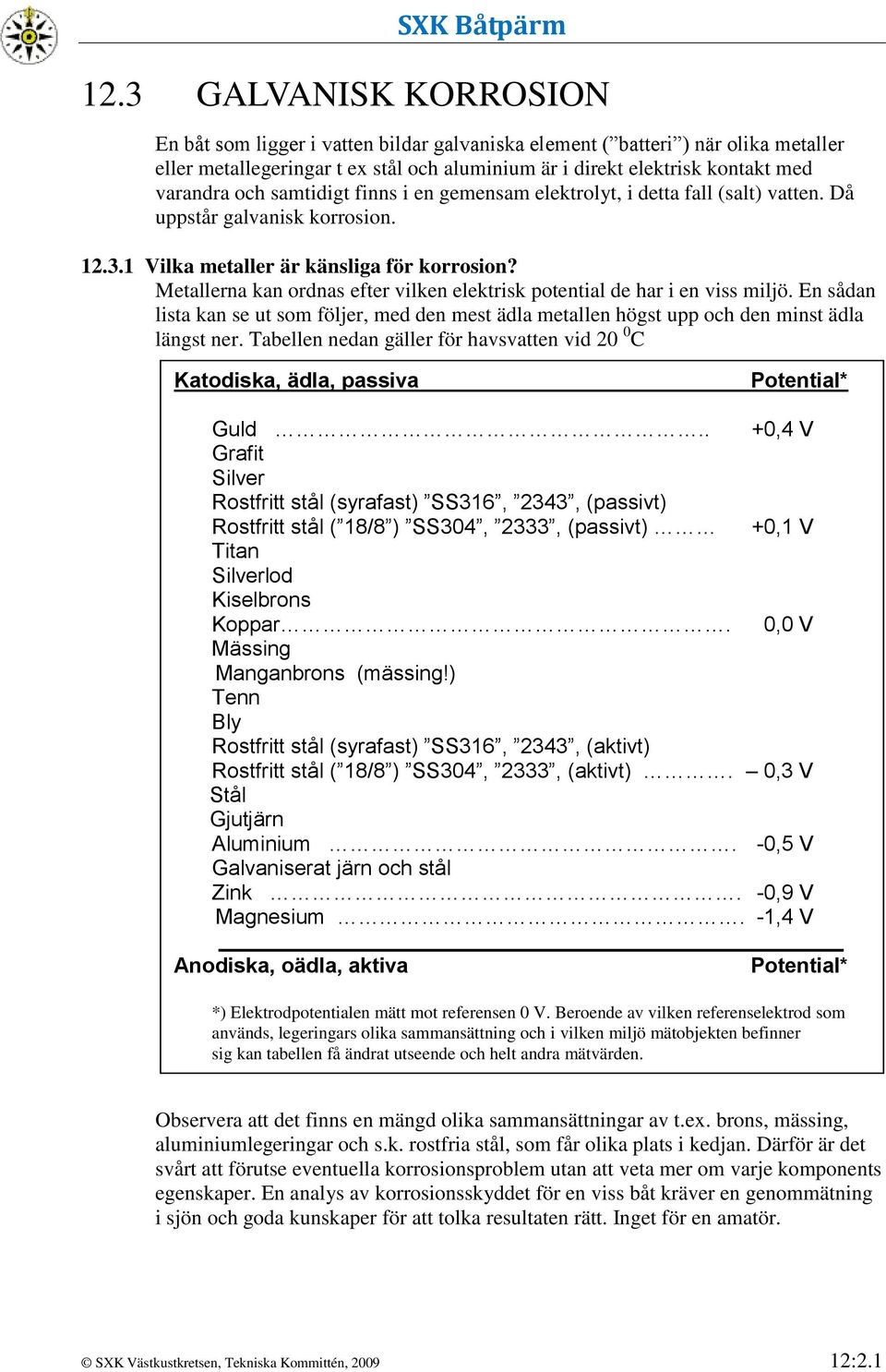 Metallerna kan ordnas efter vilken elektrisk potential de har i en viss miljö. En sådan lista kan se ut som följer, med den mest ädla metallen högst upp och den minst ädla längst ner.