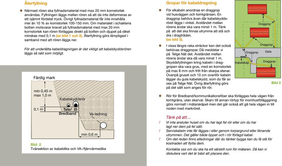 Om materialet i schaktens botten motsvarar kravet på fyllnadsmaterial med max 20 mm kornstorlek kan rören förläggas direkt på botten och djupet på diket minskas med 0,1 m (se bild 1 och 2).