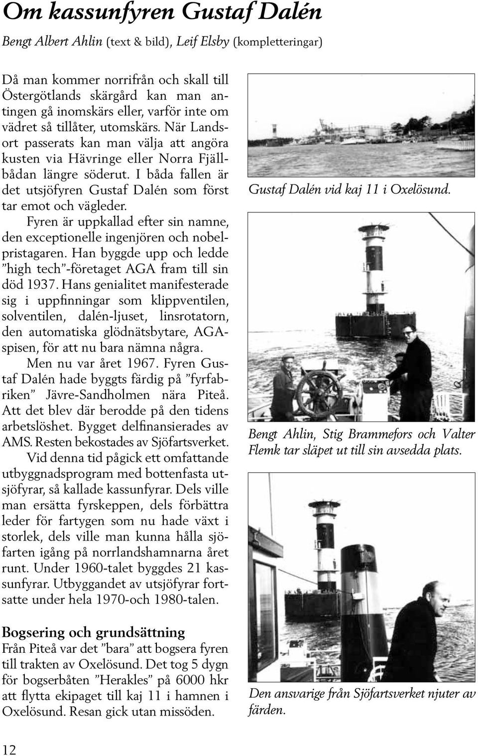 I båda fallen är det utsjöfyren Gustaf Dalén som först tar emot och vägleder. Fyren är uppkallad efter sin namne, den exceptionelle ingenjören och nobelpristagaren.