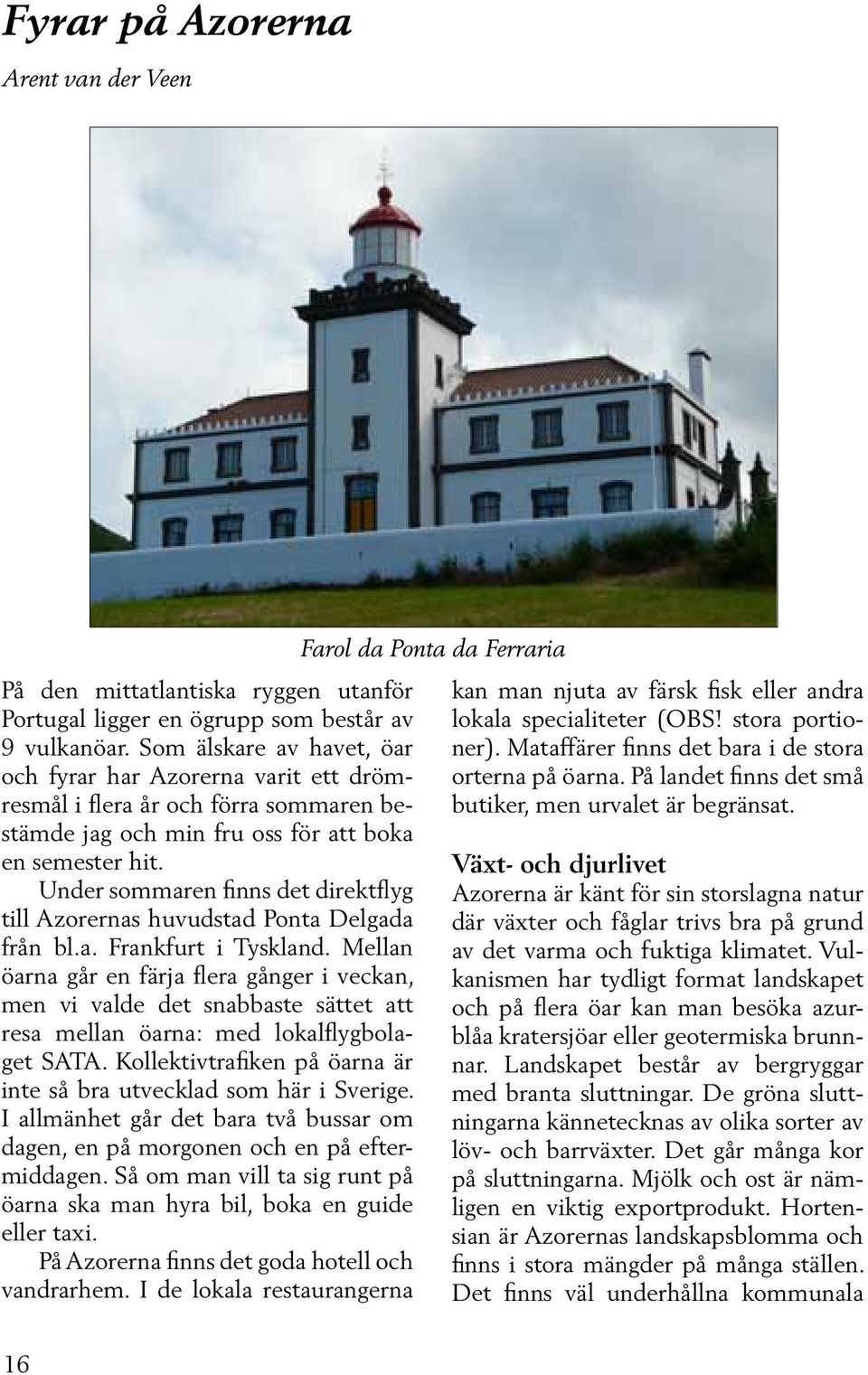 Under sommaren finns det direktflyg till Azorernas huvudstad Ponta Delgada från bl.a. Frankfurt i Tyskland.